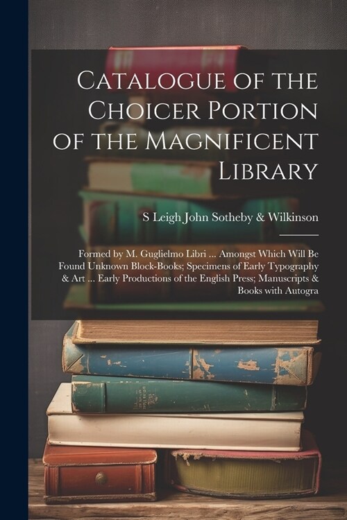 Catalogue of the Choicer Portion of the Magnificent Library: Formed by M. Guglielmo Libri ... Amongst Which Will Be Found Unknown Block-Books; Specime (Paperback)