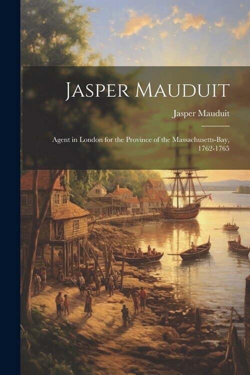 Jasper Mauduit: Agent in London for the Province of the Massachusetts-Bay, 1762-1765 (Paperback)