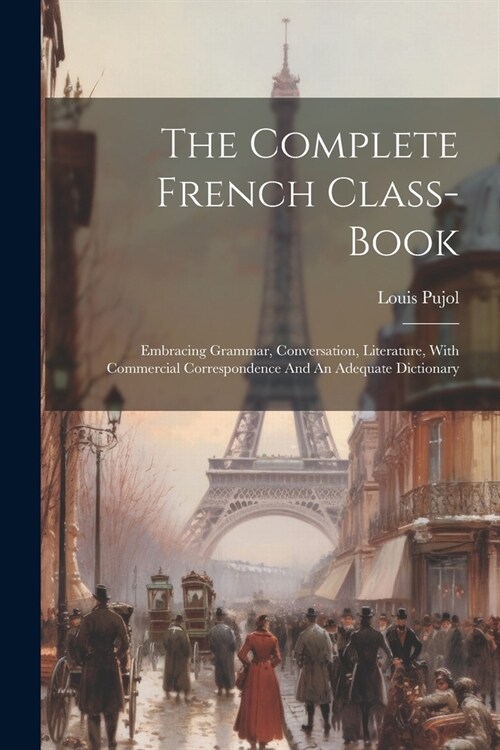 The Complete French Class-book: Embracing Grammar, Conversation, Literature, With Commercial Correspondence And An Adequate Dictionary (Paperback)