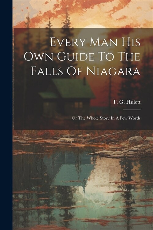 Every Man His Own Guide To The Falls Of Niagara: Or The Whole Story In A Few Words (Paperback)
