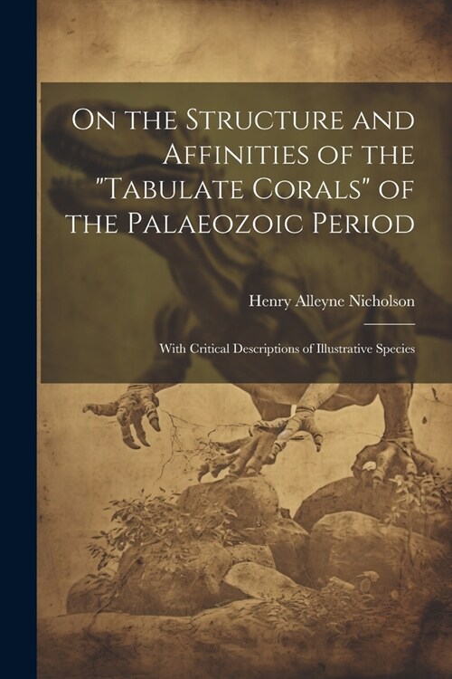 On the Structure and Affinities of the Tabulate Corals of the Palaeozoic Period: With Critical Descriptions of Illustrative Species (Paperback)
