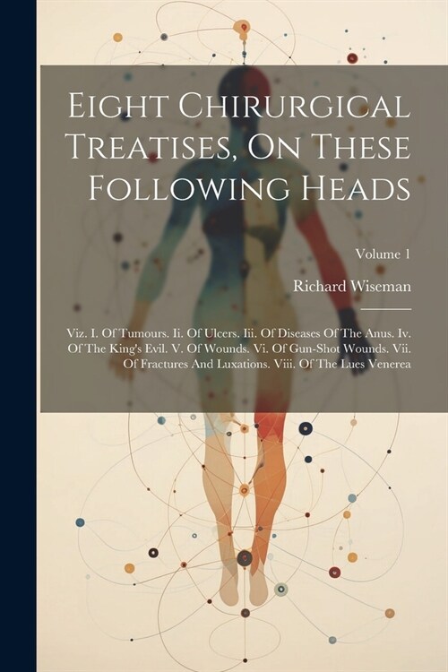 Eight Chirurgical Treatises, On These Following Heads: Viz. I. Of Tumours. Ii. Of Ulcers. Iii. Of Diseases Of The Anus. Iv. Of The Kings Evil. V. Of (Paperback)