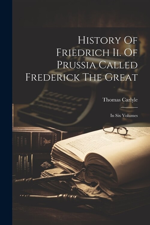History Of Friedrich Ii. Of Prussia Called Frederick The Great: In Six Volumes (Paperback)