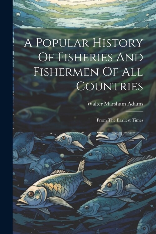 A Popular History Of Fisheries And Fishermen Of All Countries: From The Earliest Times (Paperback)