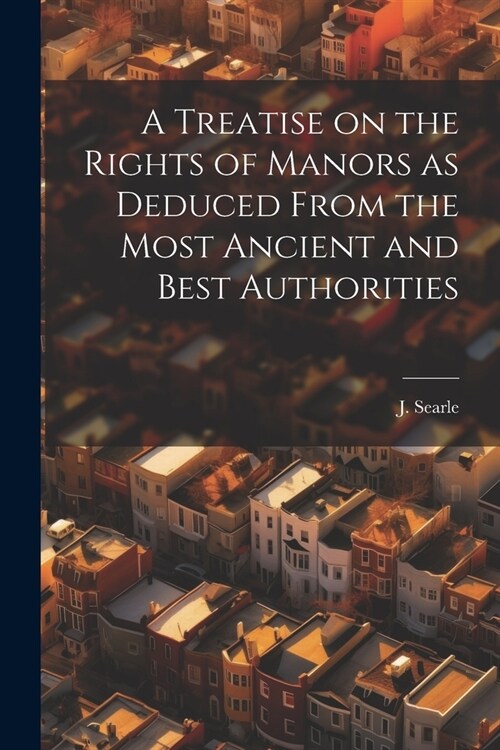 A Treatise on the Rights of Manors as Deduced From the Most Ancient and Best Authorities (Paperback)