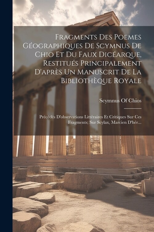 Fragments Des Poemes G?graphiques De Scymnus De Chio Et Du Faux Dic?rque, Restitu? Principalement Dapr? Un Manuscrit De La Biblioth?ue Royale: P (Paperback)