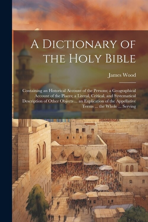 A Dictionary of the Holy Bible: Containing an Historical Account of the Persons; a Geographical Account of the Places; a Literal, Critical, and System (Paperback)