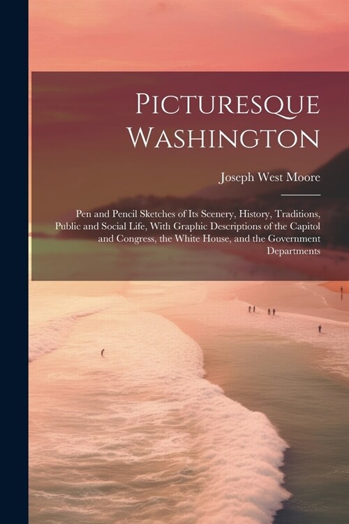 Picturesque Washington: Pen and Pencil Sketches of Its Scenery, History, Traditions, Public and Social Life, With Graphic Descriptions of the (Paperback)