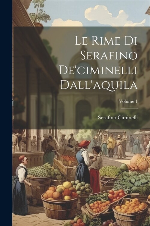Le Rime Di Serafino Deciminelli Dallaquila; Volume 1 (Paperback)
