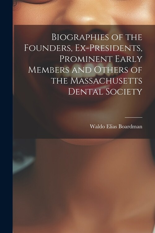 Biographies of the Founders, Ex-Presidents, Prominent Early Members and Others of the Massachusetts Dental Society (Paperback)