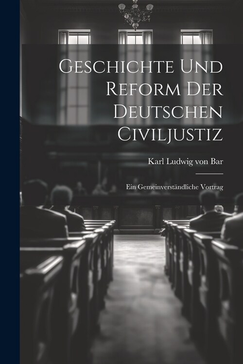 Geschichte und Reform der Deutschen Civiljustiz: Ein Gemeinverst?dliche Vortrag (Paperback)