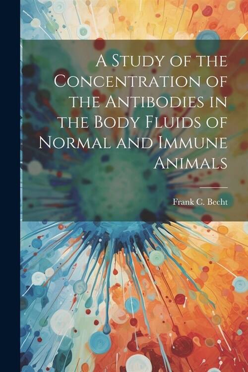 A Study of the Concentration of the Antibodies in the Body Fluids of Normal and Immune Animals (Paperback)