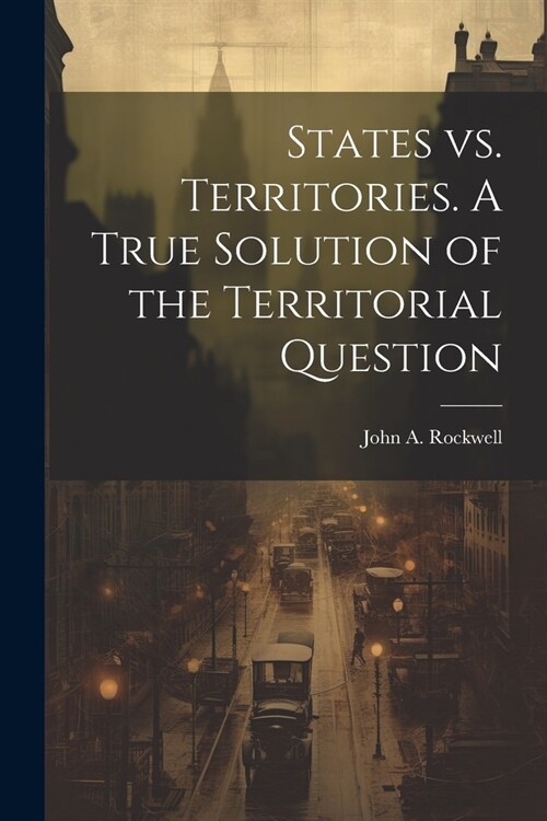 States vs. Territories. A True Solution of the Territorial Question (Paperback)