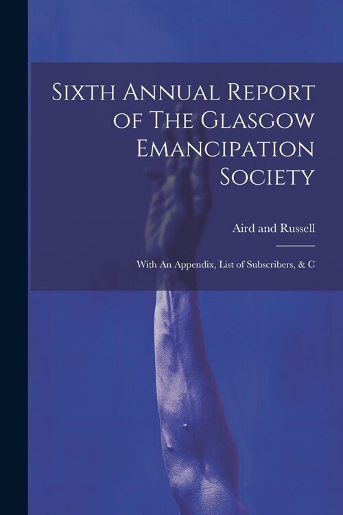 Sixth Annual Report of The Glasgow Emancipation Society: With An Appendix, List of Subscribers, & C (Paperback)