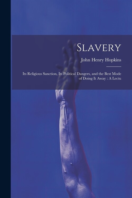 Slavery: Its Religious Sanction, Its Political Dangers, and the Best Mode of Doing it Away: A Lectu (Paperback)