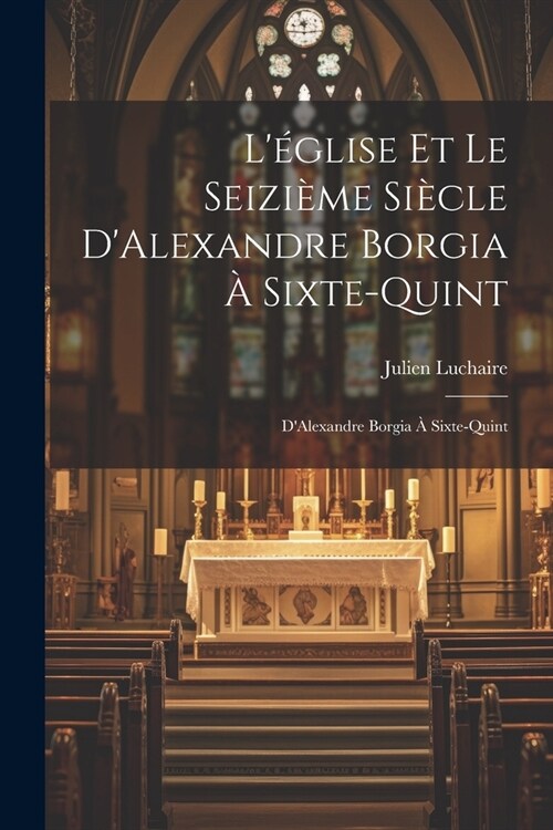 L?lise et le Seizi?e Si?le DAlexandre Borgia ?Sixte-Quint: DAlexandre Borgia ?Sixte-Quint (Paperback)