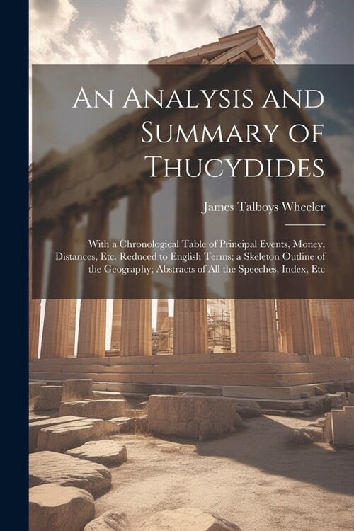 An Analysis and Summary of Thucydides: With a Chronological Table of Principal Events, Money, Distances, Etc. Reduced to English Terms; a Skeleton Out (Paperback)