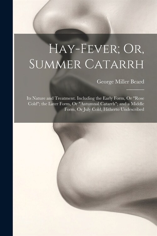 Hay-Fever; Or, Summer Catarrh: Its Nature and Treatment. Including the Early Form, Or Rose Cold; the Later Form, Or Autumnal Catarrh; and a Middl (Paperback)