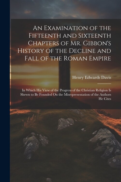 An Examination of the Fifteenth and Sixteenth Chapters of Mr. Gibbons History of the Decline and Fall of the Roman Empire: In Which His View of the P (Paperback)