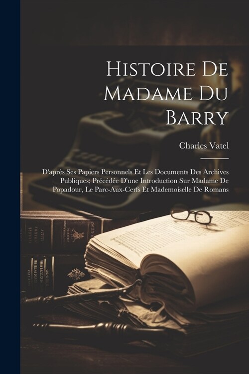 Histoire De Madame Du Barry: Dapr? Ses Papiers Personnels Et Les Documents Des Archives Publiques; Pr??? Dune Introduction Sur Madame De Popa (Paperback)