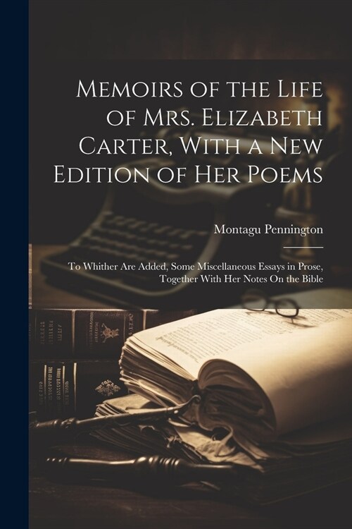 Memoirs of the Life of Mrs. Elizabeth Carter, With a New Edition of Her Poems: To Whither Are Added, Some Miscellaneous Essays in Prose, Together With (Paperback)