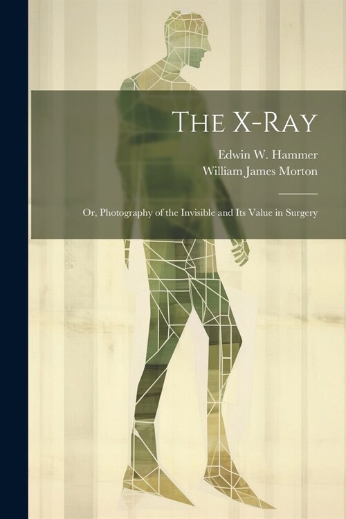 The X-Ray; Or, Photography of the Invisible and Its Value in Surgery (Paperback)