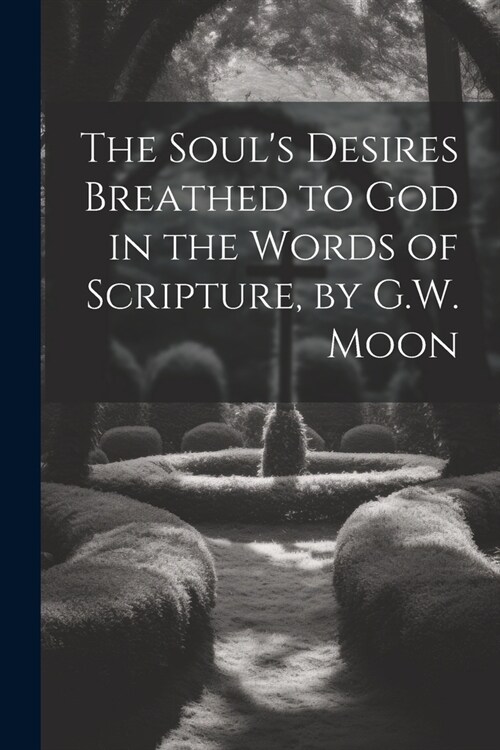 The Souls Desires Breathed to God in the Words of Scripture, by G.W. Moon (Paperback)