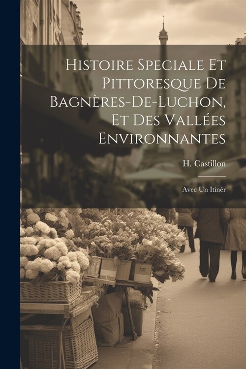 Histoire speciale et pittoresque de Bagn?es-de-Luchon, et des vall?s environnantes; avec un itin? (Paperback)