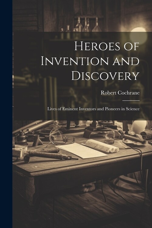 Heroes of Invention and Discovery: Lives of Eminent Inventors and Pioneers in Science (Paperback)