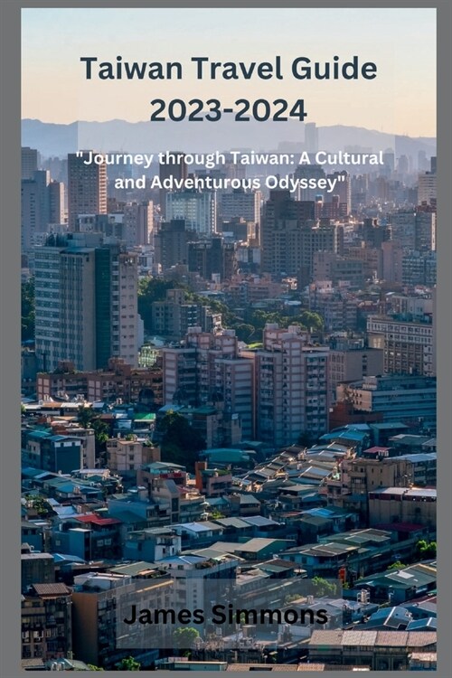 Taiwan Travel Guide 2023-2024: Journey through Taiwan: A Cultural and Adventurous Odyssey (Paperback)