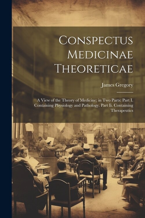 Conspectus Medicinae Theoreticae: A View of the Theory of Medicine; in Two Parts: Part I. Containing Physiology and Pathology. Part Ii. Containing The (Paperback)