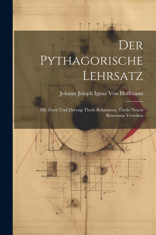 Der Pythagorische Lehrsatz: Mit Zwey Und Dreysig Theils Bekannten, Theils Neuen Beweissen Versehen (Paperback)