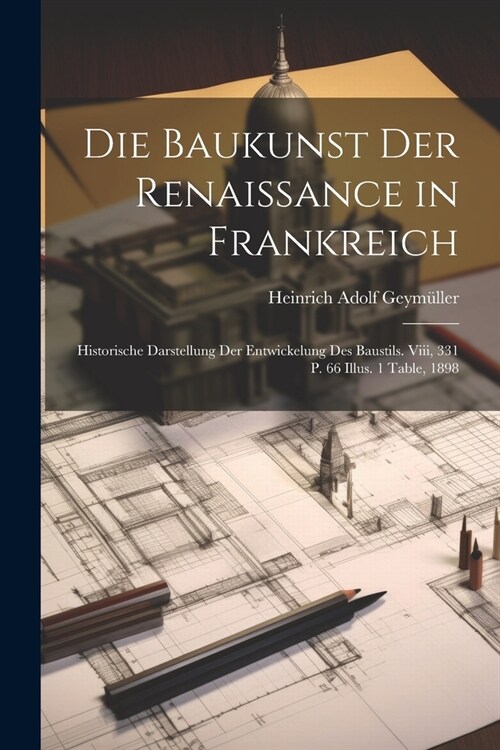 Die Baukunst Der Renaissance in Frankreich: Historische Darstellung Der Entwickelung Des Baustils. Viii, 331 P. 66 Illus. 1 Table, 1898 (Paperback)