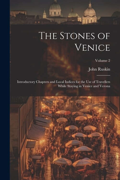 The Stones of Venice: Introductory Chapters and Local Indices for the Use of Travellers While Staying in Venice and Verona; Volume 2 (Paperback)