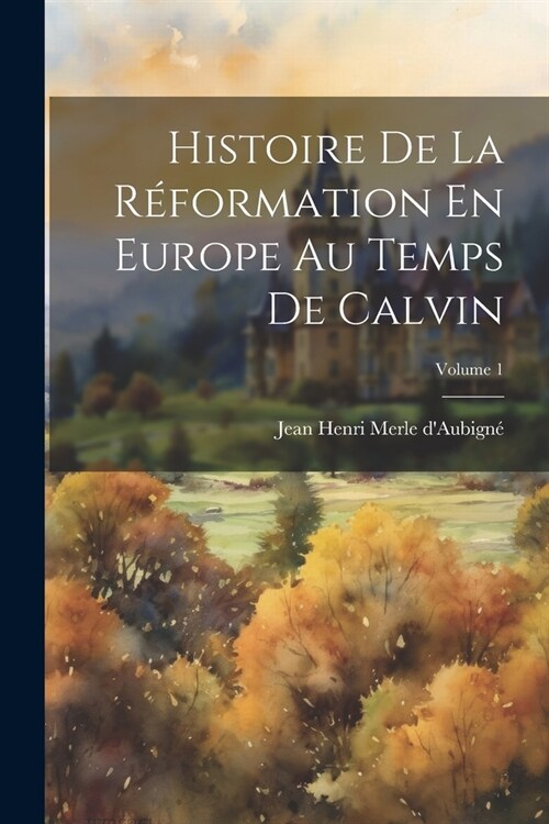 Histoire De La R?ormation En Europe Au Temps De Calvin; Volume 1 (Paperback)