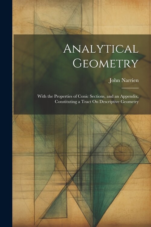 Analytical Geometry: With the Properties of Conic Sections, and an Appendix, Constituting a Tract On Descriptive Geometry (Paperback)