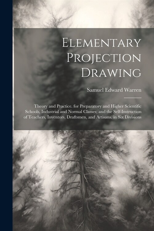 Elementary Projection Drawing: Theory and Practice. for Preparatory and Higher Scientific Schools, Industrial and Normal Classes; and the Self-Instru (Paperback)
