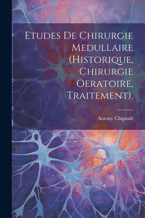 Etudes De Chirurgie Medullaire (Historique, Chirurgie Oeratoire, Traitement). (Paperback)