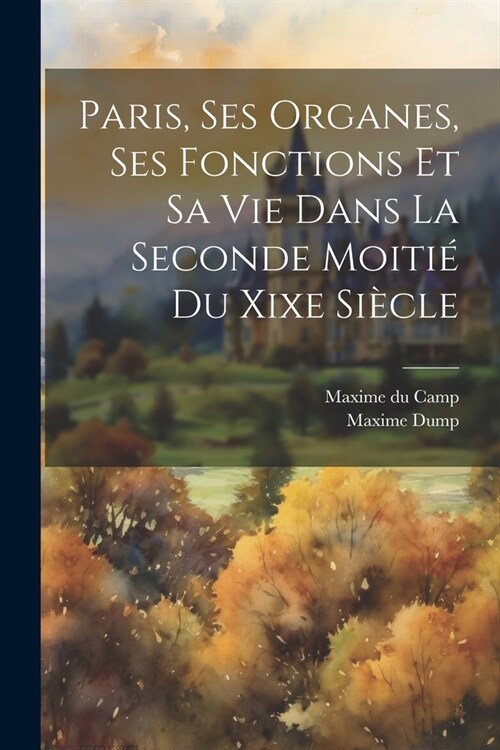 Paris, Ses Organes, Ses Fonctions Et Sa Vie Dans La Seconde Moiti?Du Xixe Si?le (Paperback)