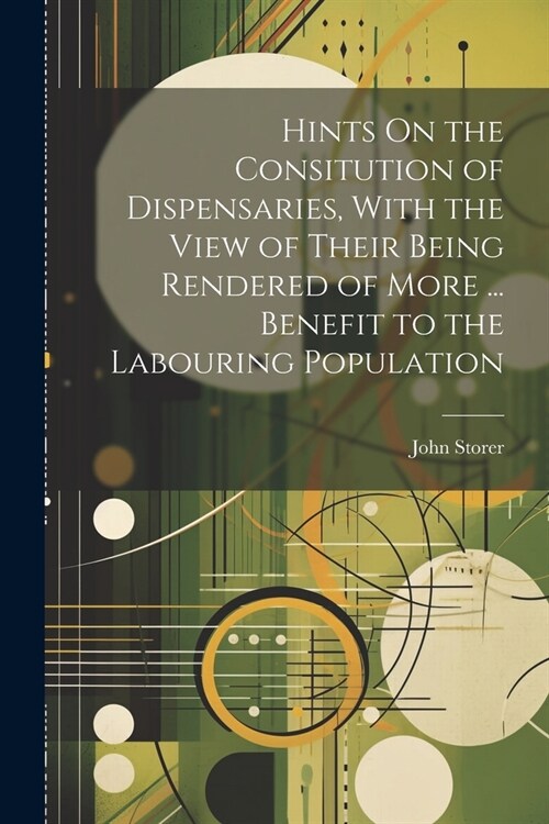 Hints On the Consitution of Dispensaries, With the View of Their Being Rendered of More ... Benefit to the Labouring Population (Paperback)