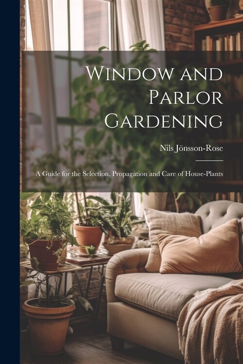 Window and Parlor Gardening: A Guide for the Selection, Propagation and Care of House-Plants (Paperback)