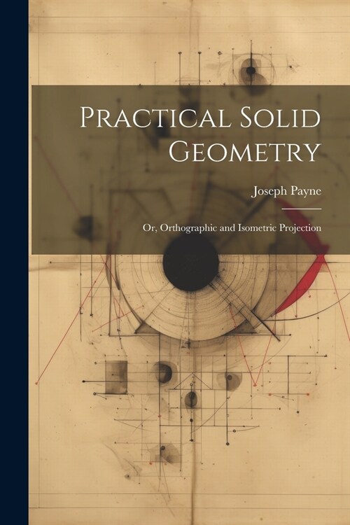 Practical Solid Geometry; Or, Orthographic and Isometric Projection (Paperback)