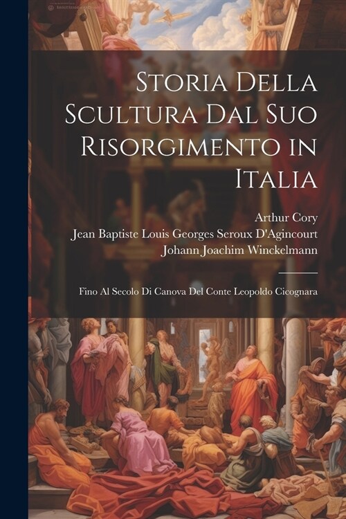 Storia Della Scultura Dal Suo Risorgimento in Italia: Fino Al Secolo Di Canova Del Conte Leopoldo Cicognara (Paperback)