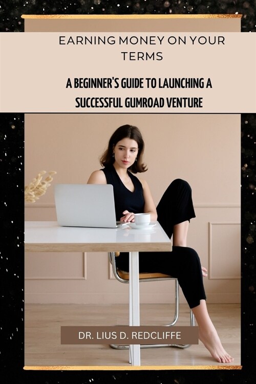 Earning Money on Your Terms: A Beginners Guide to Launching a Successful Gumroad Venture (Paperback)