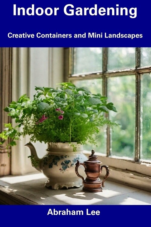 Indoor Gardening: Creative Containers and Mini Landscapes (Paperback)