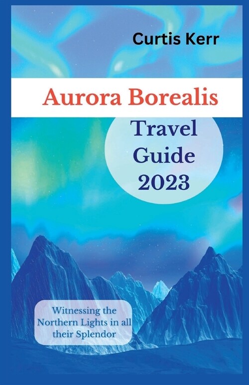 Aurora Borealis Travel Guide 2023: Witnessing the Northern Lights in all their Splendor (Paperback)