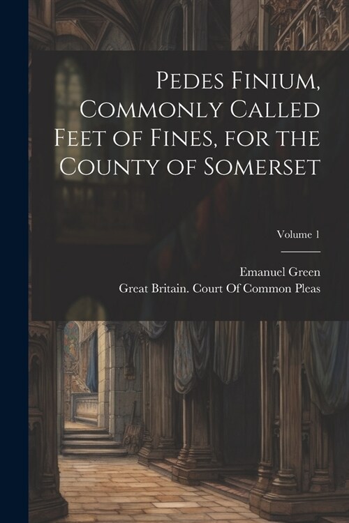 Pedes Finium, Commonly Called Feet of Fines, for the County of Somerset; Volume 1 (Paperback)