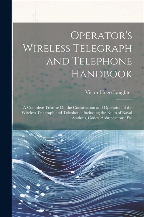 Operators Wireless Telegraph and Telephone Handbook: A Complete Treatise On the Construction and Operation of the Wireless Telegraph and Telephone, I (Paperback)