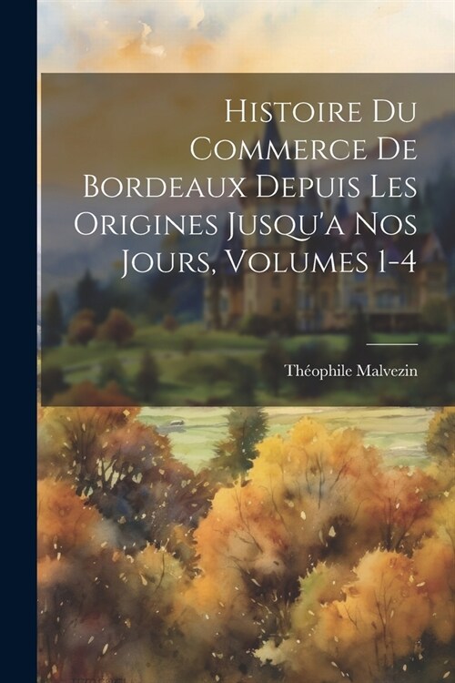 Histoire Du Commerce De Bordeaux Depuis Les Origines Jusqua Nos Jours, Volumes 1-4 (Paperback)