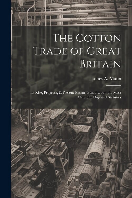 The Cotton Trade of Great Britain: Its Rise, Progress, & Present Extent, Based Upon the Most Carefully Digested Statistics (Paperback)